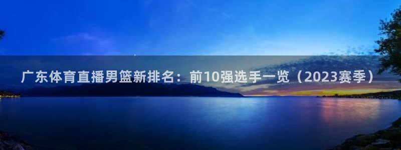 河豚体育：广东体育直播男篮新排名：前10强选手一览（2023赛季）