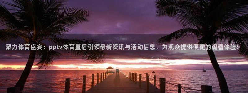 河豚体育nba直播：聚力体育盛宴：pptv体育直播引领最新资讯与活动信息，为观众提供便捷的观看体验！