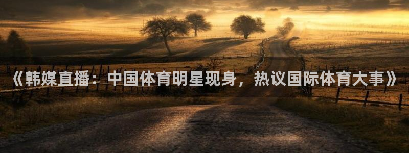 河豚体育篮球直播：《韩媒直播：中国体育明星现身，热议国际体育大事》